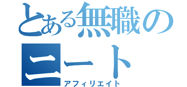 とある無職のニート（アフィリエイト）