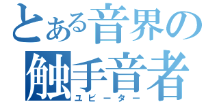 とある音界の触手音者（ユビーター）