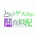 とあるゲスボの声真似配信者（フォボたん）