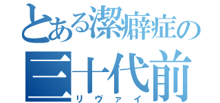 とある潔癖症の三十代前半（リ ヴ ァ イ）