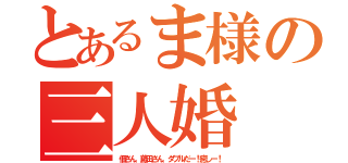 とあるま様の三人婚（佃さん、藤田さん、ダブルだー！癒しー！）