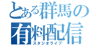 とある群馬の有料配信（スタジオライブ）