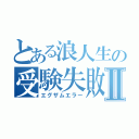 とある浪人生の受験失敗Ⅱ（エグザムエラー）