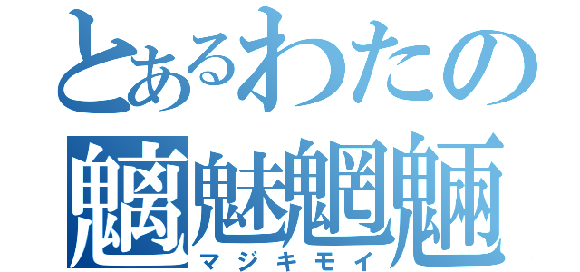 とあるわたの魑魅魍魎（マジキモイ）