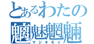 とあるわたの魑魅魍魎（マジキモイ）