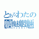 とあるわたの魑魅魍魎（マジキモイ）