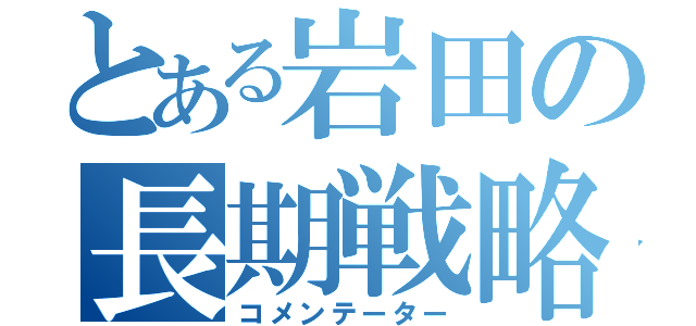 とある岩田の長期戦略（コメンテーター）