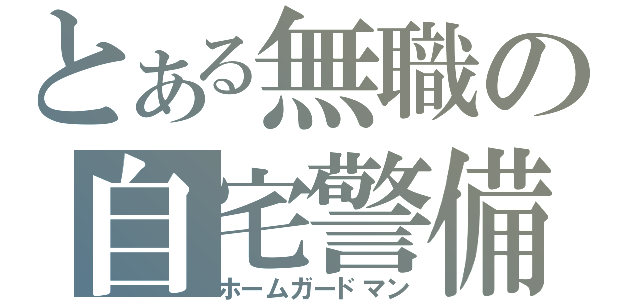 とある無職の自宅警備（ホームガードマン）