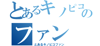 とあるキノピコのファン（とあるキノピコファン）