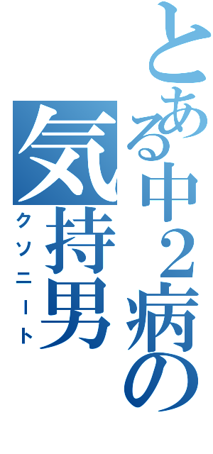 とある中２病の気持男（クソニート）