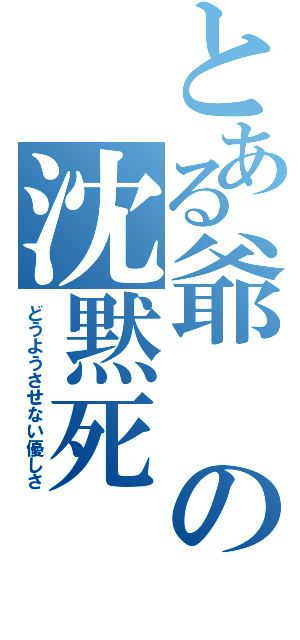 とある爺の沈黙死（どうようさせない優しさ）