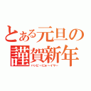 とある元旦の謹賀新年（ハッピーにゅ～イヤー）