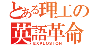 とある理工の英語革命（ＥＸＰＬＯＳＩＯＮ）