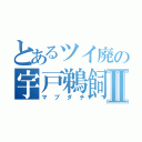 とあるツイ廃の宇戸鵜飼Ⅱ（マブダチ）