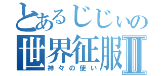 とあるじじぃの世界征服Ⅱ（神々の使い）