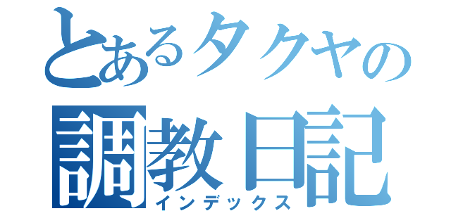 とあるタクヤの調教日記（インデックス）