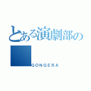 とある演劇部の（ＧＯＮＧＥＲＡ）