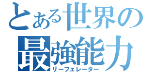 とある世界の最強能力Ⅱ（リーフェレーター）