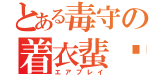 とある毒守の着衣蜚蠊（エアプレイ）