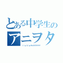 とある中学生のアニヲタ（（（＾ω＾≡＾ω＜ギャアアアアアアア）