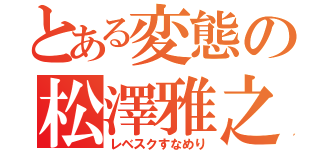 とある変態の松澤雅之（レベスクすなめり）