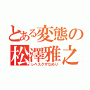 とある変態の松澤雅之（レベスクすなめり）