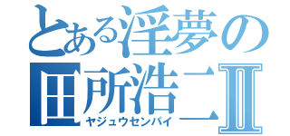 とある淫夢の田所浩二Ⅱ（ヤジュウセンパイ）