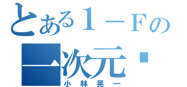 とある１－Ｆの一次元♡（小林晃一）