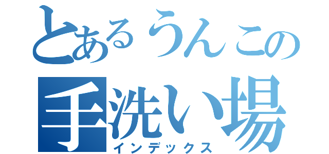 とあるうんこの手洗い場（インデックス）