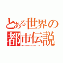 とある世界の都市伝説（信じるか信じないかは（ｒｙ）