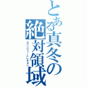 とある真冬の絶対領域（アブソリュートレギオン）