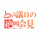 とある議員の絶叫会見（僕はぁぁぁ、うああああ！！！）