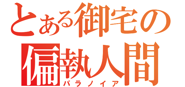 とある御宅の偏執人間（パラノイア）