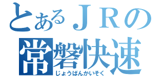 とあるＪＲの常磐快速（じょうばんかいそく）