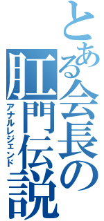 とある会長の肛門伝説（アナルレジェンド）