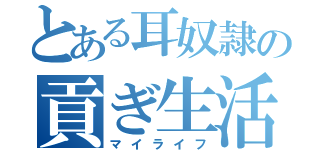 とある耳奴隷の貢ぎ生活（マイライフ）