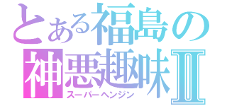 とある福島の神悪趣味Ⅱ（スーパーヘンジン）