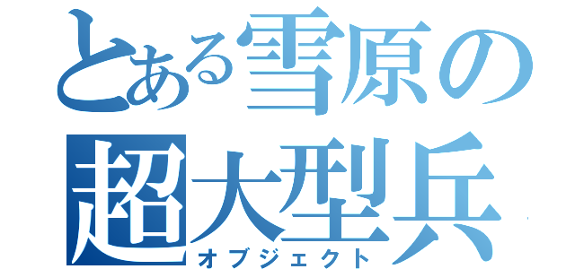 とある雪原の超大型兵器（オブジェクト）