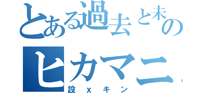 とある過去と未来の狭間のヒカマニ語録（設ｘキン）