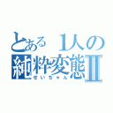 とある１人の純粋変態Ⅱ（せいちゃん）