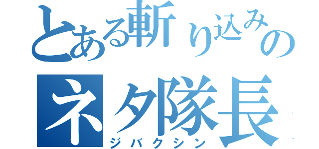 とある斬り込みのネタ隊長（ジバクシン）