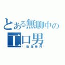 とある無聊中の工口男（冇動漫睇阿）