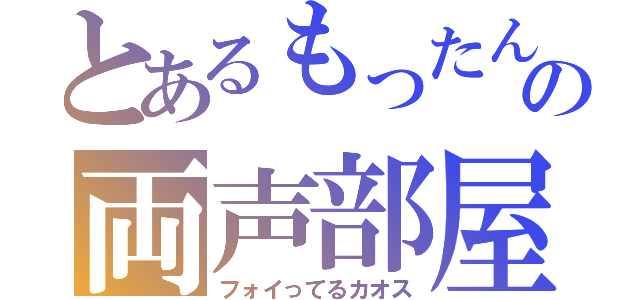 とあるもったんの両声部屋（フォイってるカオス）