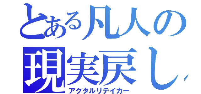 とある凡人の現実戻し（アクタルリテイカー）