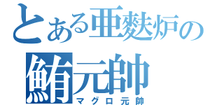 とある亜麩炉の鮪元帥（マグロ元帥）