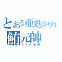 とある亜麩炉の鮪元帥（マグロ元帥）