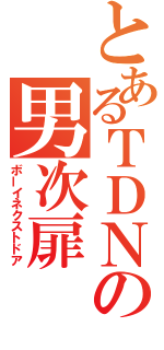 とあるＴＤＮの男次扉（ボーイネクストドア）