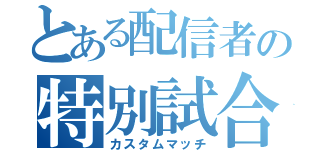 とある配信者の特別試合（カスタムマッチ）