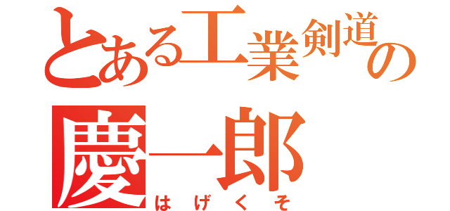 とある工業剣道の慶一郎（はげくそ）