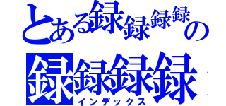 とある録録録録の録録録録（インデックス）